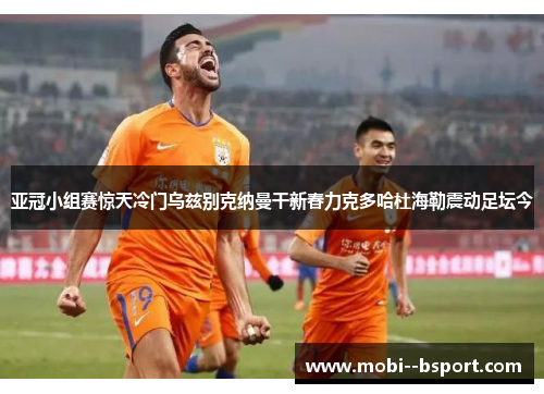 亚冠小组赛惊天冷门乌兹别克纳曼干新春力克多哈杜海勒震动足坛今 亚冠小组赛惊天冷门乌兹别克纳曼干新春力克多哈杜海勒震动足坛今