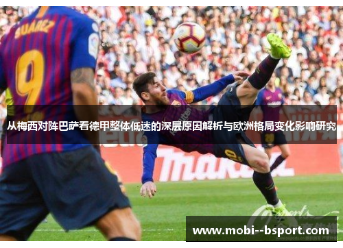 从梅西对阵巴萨看德甲整体低迷的深层原因解析与欧洲格局变化影响研究 从梅西对阵巴萨看德甲整体低迷的深层原因解析与欧洲格局变化影响研究