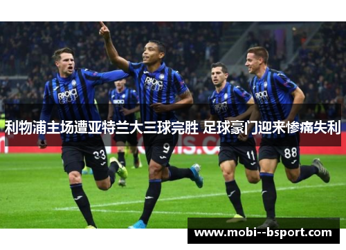 利物浦主场遭亚特兰大三球完胜 足球豪门迎来惨痛失利