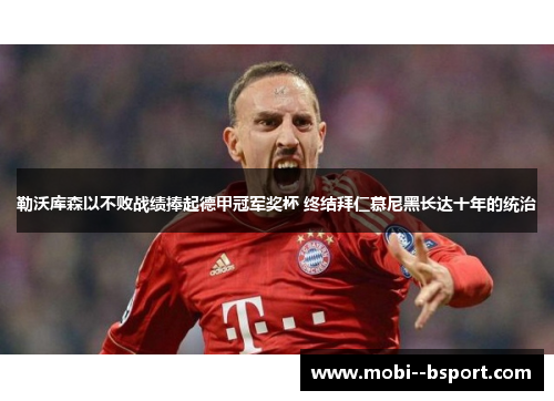 勒沃库森以不败战绩捧起德甲冠军奖杯 终结拜仁慕尼黑长达十年的统治