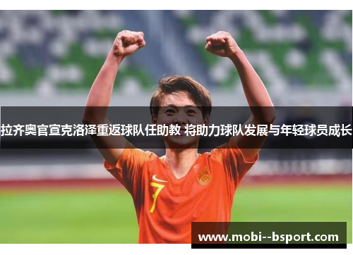 拉齐奥官宣克洛泽重返球队任助教 将助力球队发展与年轻球员成长