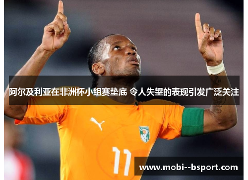 阿尔及利亚在非洲杯小组赛垫底 令人失望的表现引发广泛关注