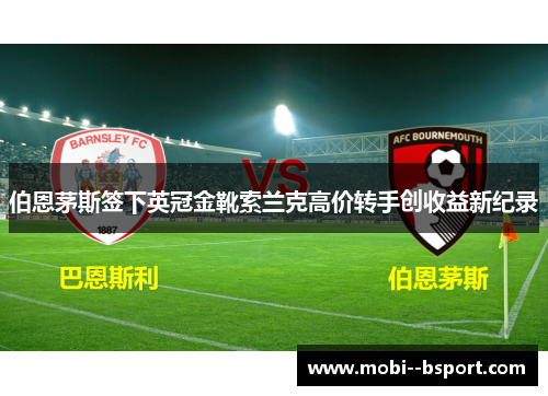 伯恩茅斯签下英冠金靴索兰克高价转手创收益新纪录