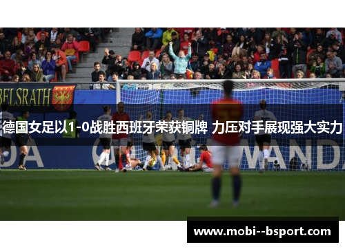 德国女足以1-0战胜西班牙荣获铜牌 力压对手展现强大实力