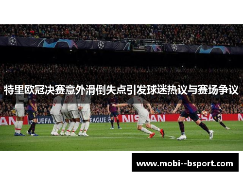 特里欧冠决赛意外滑倒失点引发球迷热议与赛场争议 特里欧冠决赛意外滑倒失点引发球迷热议与赛场争议