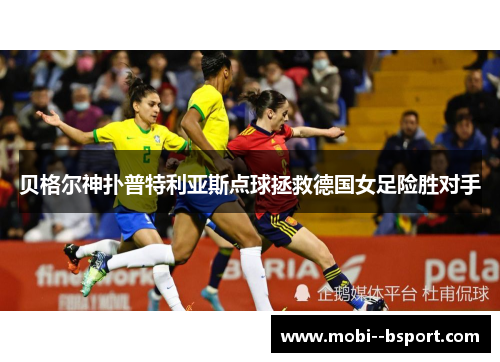 贝格尔神扑普特利亚斯点球拯救德国女足险胜对手 贝格尔神扑普特利亚斯点球拯救德国女足险胜对手