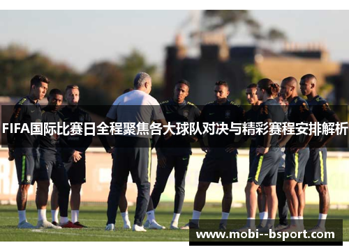 FIFA国际比赛日全程聚焦各大球队对决与精彩赛程安排解析