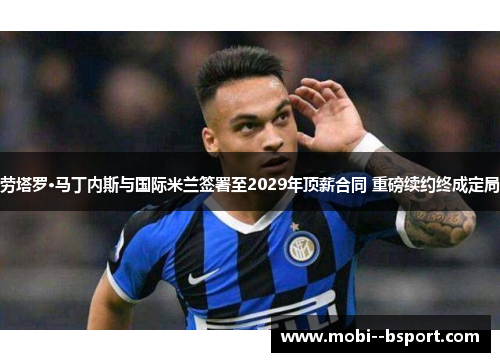劳塔罗·马丁内斯与国际米兰签署至2029年顶薪合同 重磅续约终成定局 劳塔罗·马丁内斯与国际米兰签署至2029年顶薪合同 重磅续约终成定局