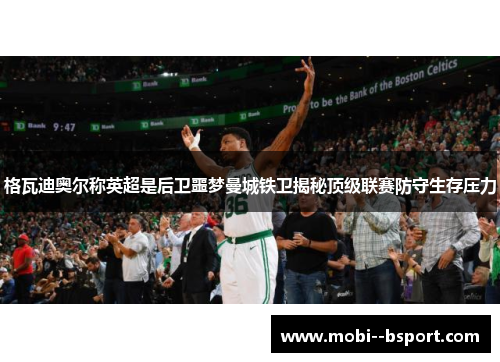格瓦迪奥尔称英超是后卫噩梦曼城铁卫揭秘顶级联赛防守生存压力 格瓦迪奥尔称英超是后卫噩梦曼城铁卫揭秘顶级联赛防守生存压力