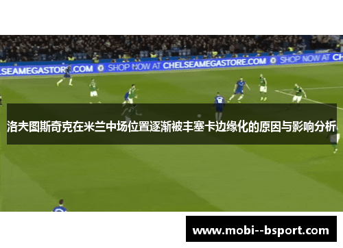 洛夫图斯奇克在米兰中场位置逐渐被丰塞卡边缘化的原因与影响分析 洛夫图斯奇克在米兰中场位置逐渐被丰塞卡边缘化的原因与影响分析