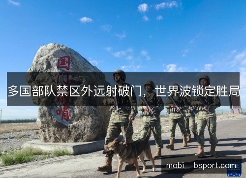 多国部队禁区外远射破门，世界波锁定胜局